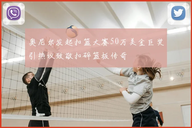 奥尼尔发起扣篮大赛50万美金巨奖引热议致敬扣碎篮板传奇
