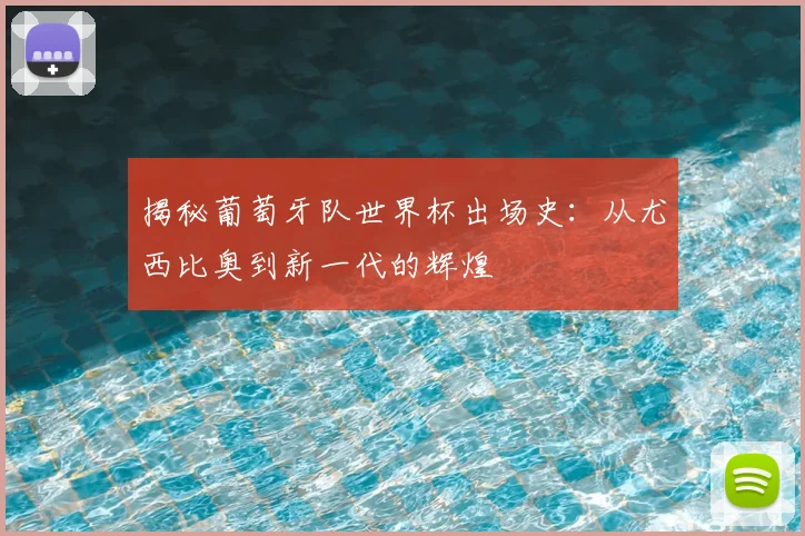 揭秘葡萄牙队世界杯出场史：从尤西比奥到新一代的辉煌