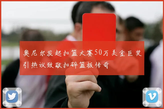 奥尼尔发起扣篮大赛50万美金巨奖引热议致敬扣碎篮板传奇