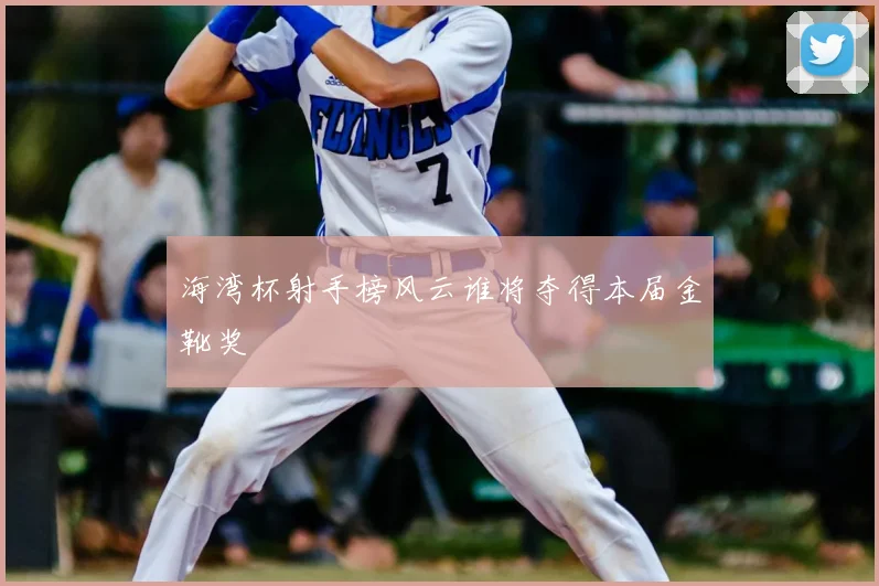 海湾杯射手榜风云谁将夺得本届金靴奖