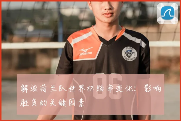 解读荷兰队世界杯赔率变化：影响胜负的关键因素