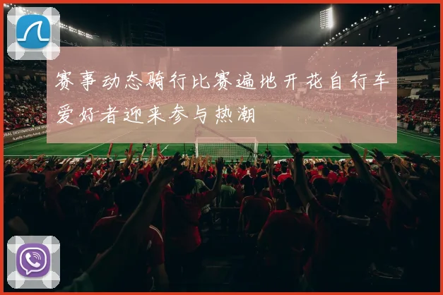 赛事动态骑行比赛遍地开花自行车爱好者迎来参与热潮