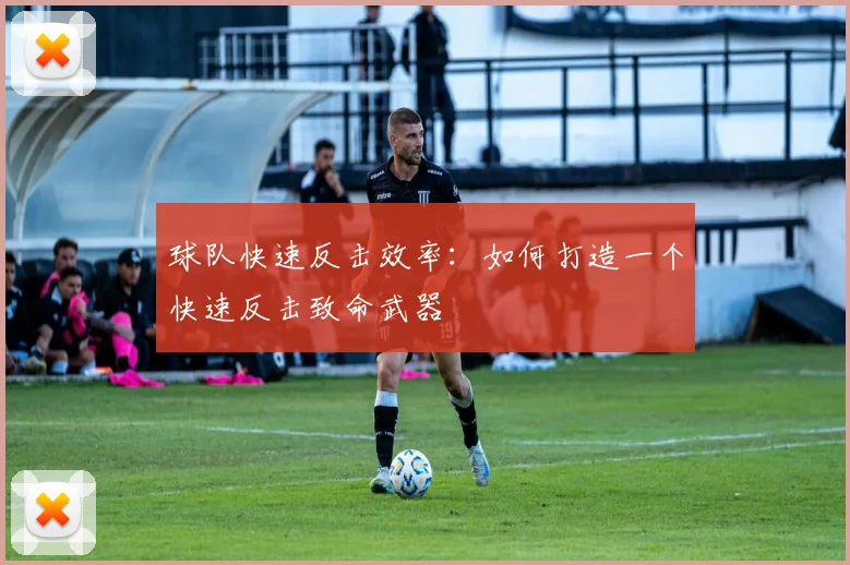 球队快速反击效率:如何打造一个快速反击致命武器