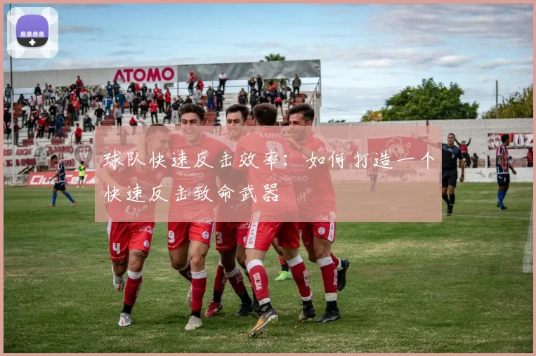 球队快速反击效率:如何打造一个快速反击致命武器